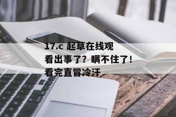 17.c 起草在线观看出事了？瞒不住了！看完直冒冷汗