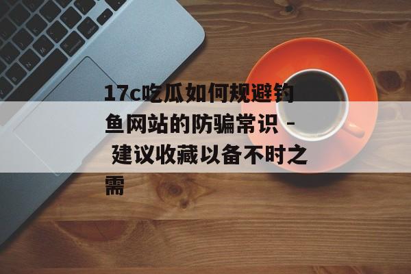 17c吃瓜如何规避钓鱼网站的防骗常识 - 建议收藏以备不时之需