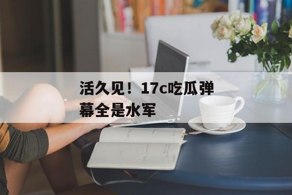 活久见！17c吃瓜弹幕全是水军