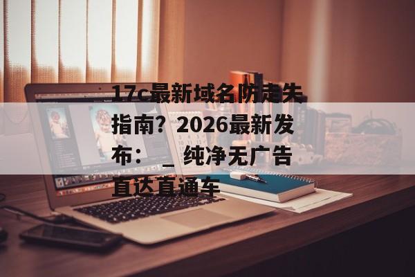 17c最新域名防走失指南？2026最新发布： _ 纯净无广告直达直通车