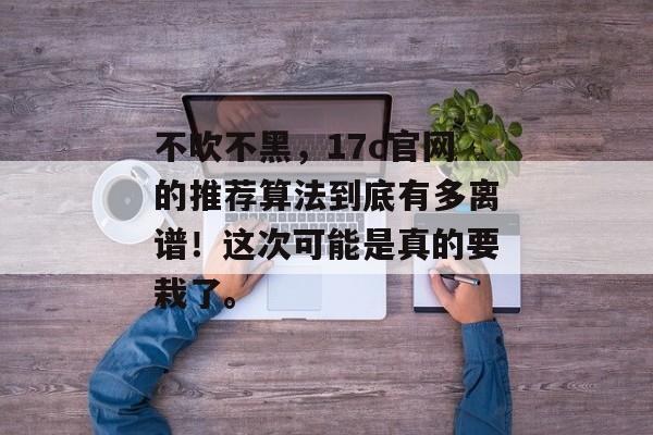 不吹不黑，17c官网的推荐算法到底有多离谱！这次可能是真的要栽了。