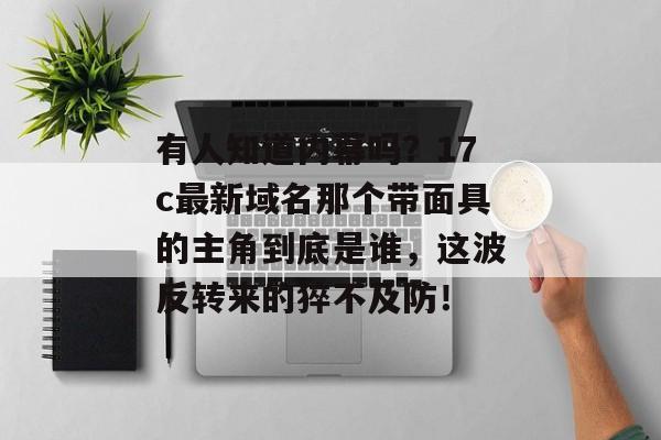 有人知道内幕吗？17c最新域名那个带面具的主角到底是谁，这波反转来的猝不及防！