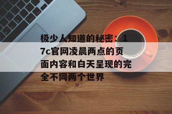 极少人知道的秘密：17c官网凌晨两点的页面内容和白天呈现的完全不同两个世界