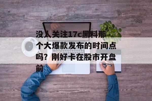 没人关注17c黑料那个大爆款发布的时间点吗？刚好卡在股市开盘前