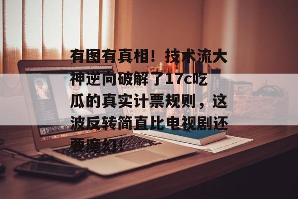 有图有真相！技术流大神逆向破解了17c吃瓜的真实计票规则，这波反转简直比电视剧还要魔幻！