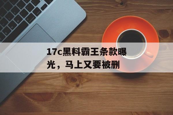 17c黑料霸王条款曝光，马上又要被删