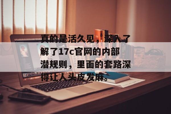 真的是活久见，深入了解了17c官网的内部潜规则，里面的套路深得让人头皮发麻。